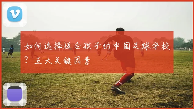 如何选择适合孩子的中国足球学校？五大关键因素
