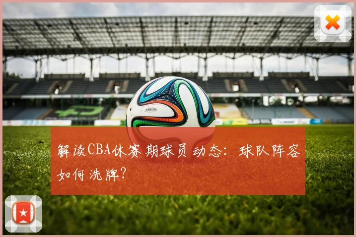 解读CBA休赛期球员动态：球队阵容如何洗牌？