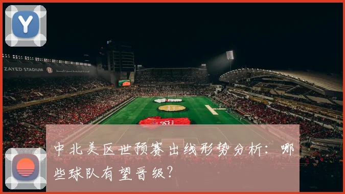 中北美区世预赛出线形势分析：哪些球队有望晋级？