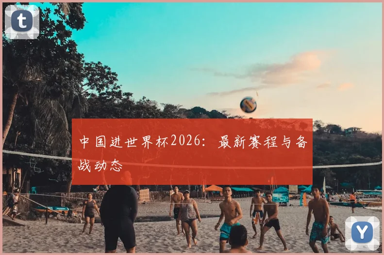 中国进世界杯2026：最新赛程与备战动态