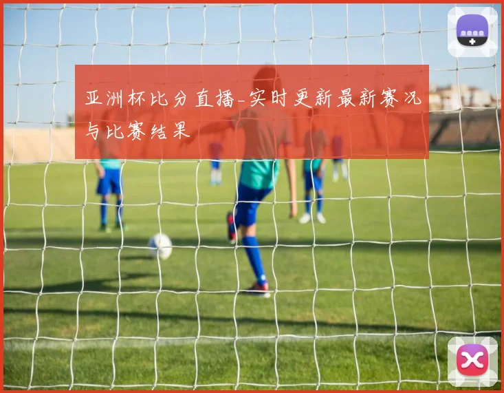 亚洲杯比分直播_实时更新最新赛况与比赛结果