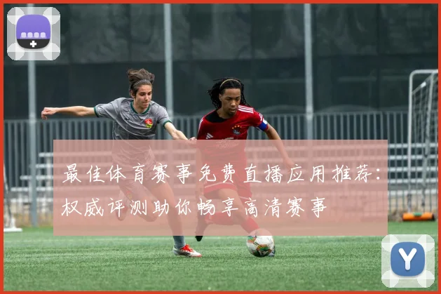 最佳体育赛事免费直播应用推荐：权威评测助你畅享高清赛事