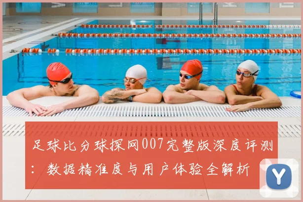 足球比分球探网007完整版深度评测：数据精准度与用户体验全解析