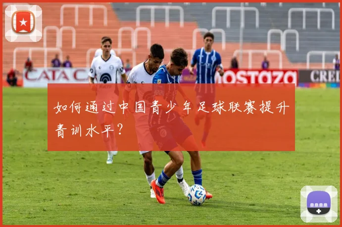 如何通过中国青少年足球联赛提升青训水平？