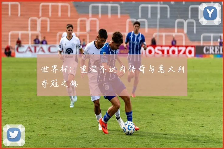 世界杯：重温齐达内传奇与意大利夺冠之路