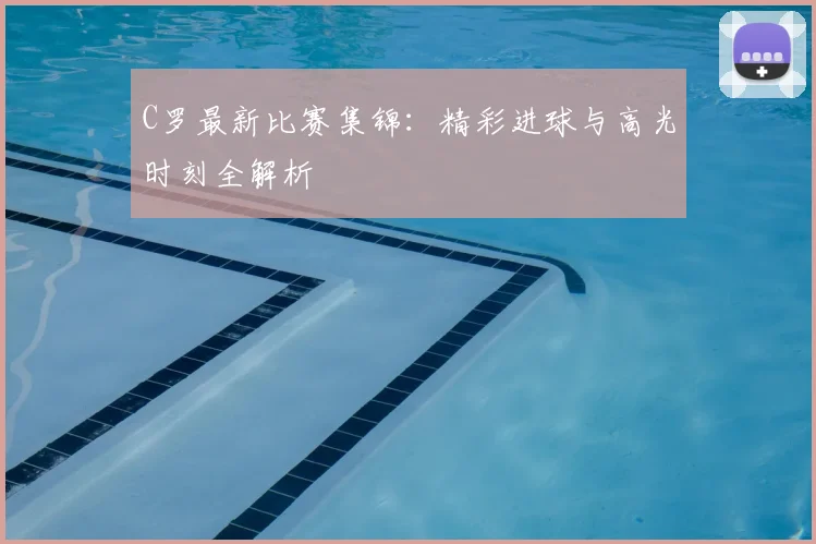 C罗最新比赛集锦：精彩进球与高光时刻全解析
