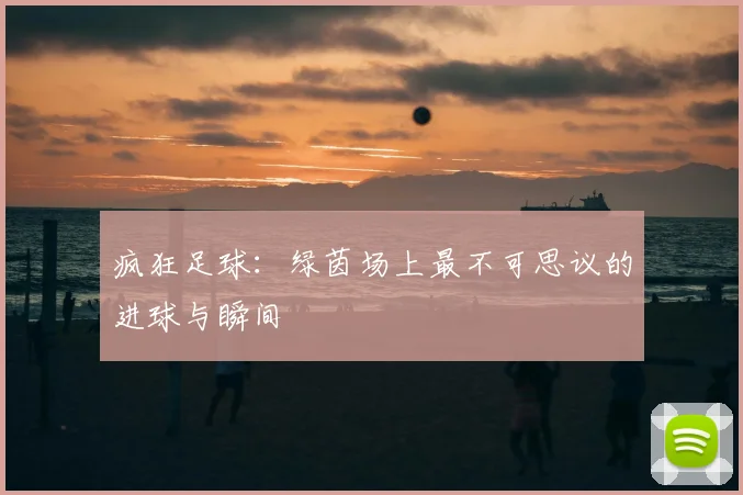 疯狂足球：绿茵场上最不可思议的进球与瞬间