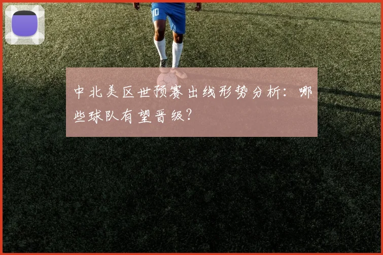 中北美区世预赛出线形势分析：哪些球队有望晋级？