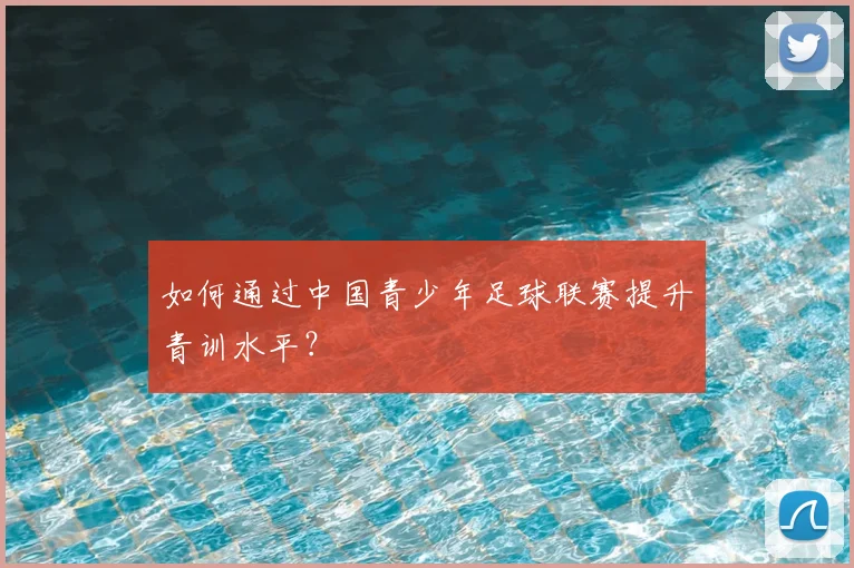 如何通过中国青少年足球联赛提升青训水平？