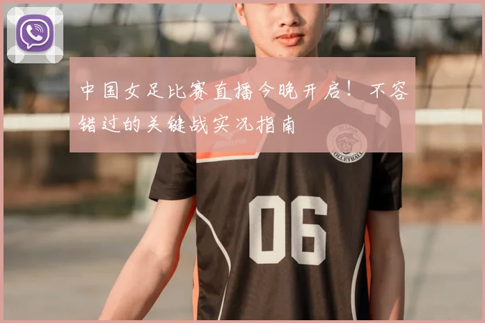 中国女足比赛直播今晚开启！不容错过的关键战实况指南