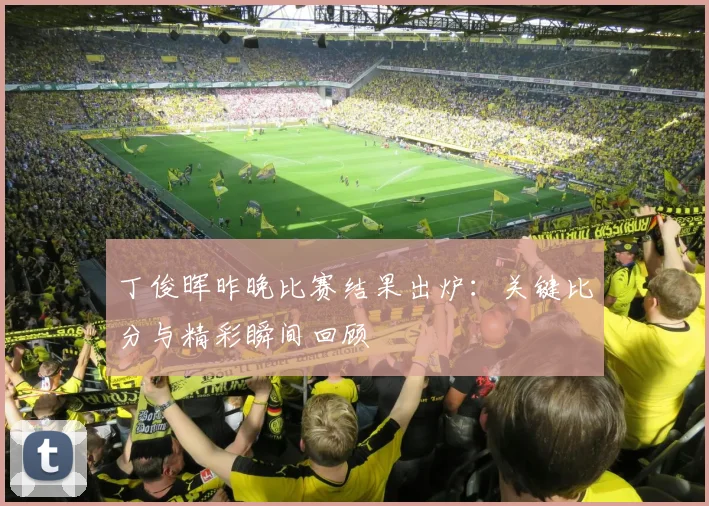 丁俊晖昨晚比赛结果出炉：关键比分与精彩瞬间回顾