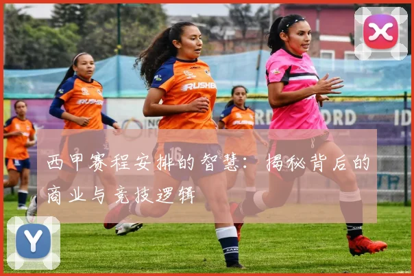西甲赛程安排的智慧：揭秘背后的商业与竞技逻辑