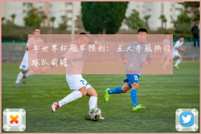 年世界杯冠军预测：五大夺冠热门球队前瞻