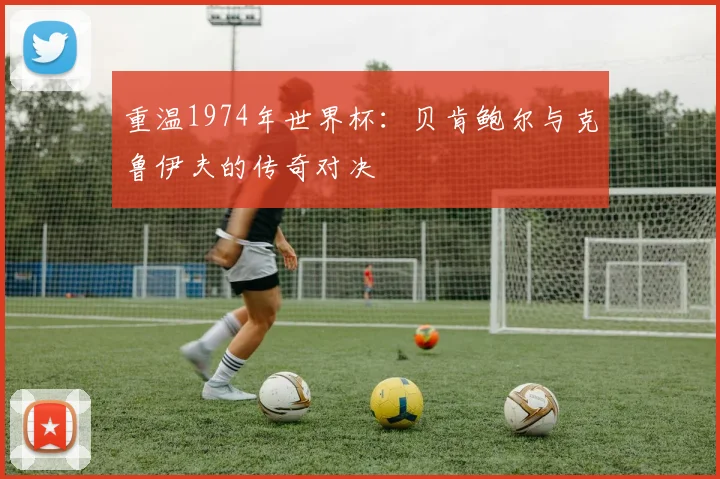 重温1974年世界杯：贝肯鲍尔与克鲁伊夫的传奇对决