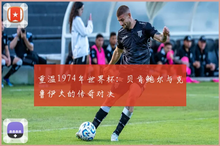 重温1974年世界杯：贝肯鲍尔与克鲁伊夫的传奇对决
