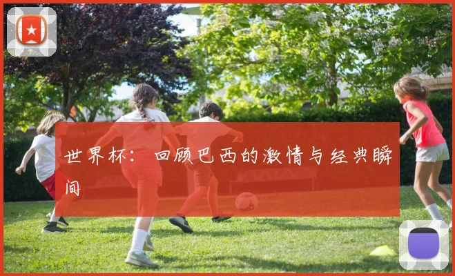 世界杯：回顾巴西的激情与经典瞬间