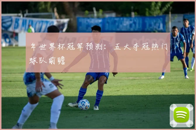 年世界杯冠军预测：五大夺冠热门球队前瞻