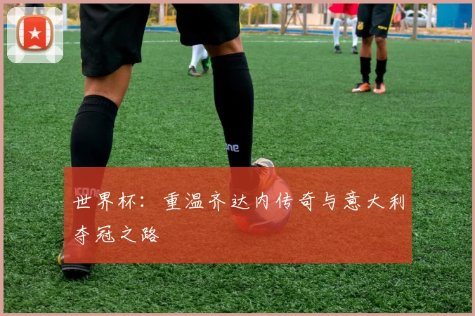 世界杯：重温齐达内传奇与意大利夺冠之路